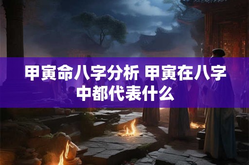 甲寅命八字分析 甲寅在八字中都代表什么