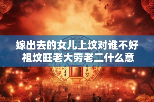 嫁出去的女儿上坟对谁不好 祖坟旺老大穷老二什么意思