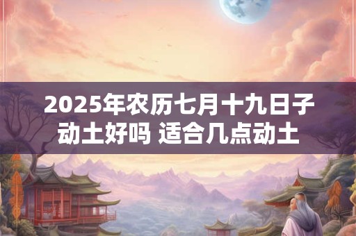 2025年农历七月十九日子动土好吗 适合几点动土