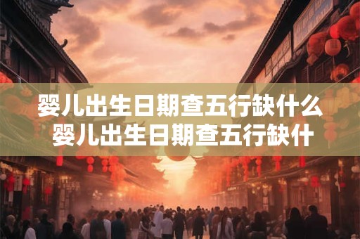 婴儿出生日期查五行缺什么 婴儿出生日期查五行缺什么免费