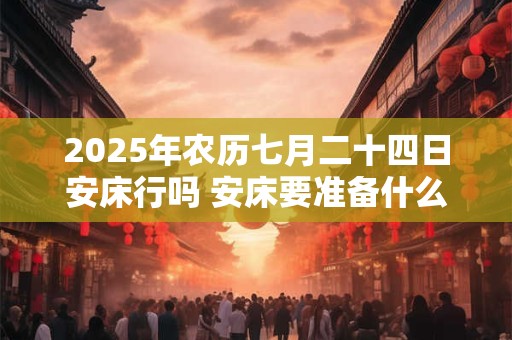 2025年农历七月二十四日安床行吗 安床要准备什么