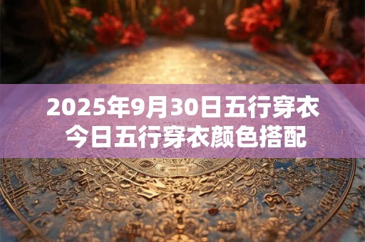 2025年9月30日五行穿衣 今日五行穿衣颜色搭配