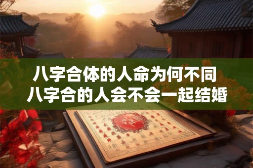八字合体的人命为何不同 八字合的人会不会一起结婚的