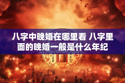 八字中晚婚在哪里看 八字里面的晚婚一般是什么年纪