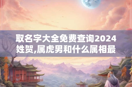 取名字大全免费查询2024姓贺,属虎男和什么属相最配