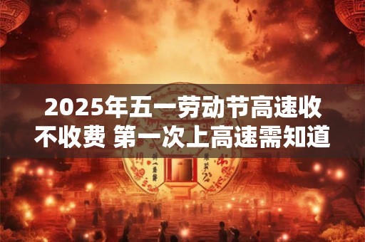 2025年五一劳动节高速收不收费 第一次上高速需知道