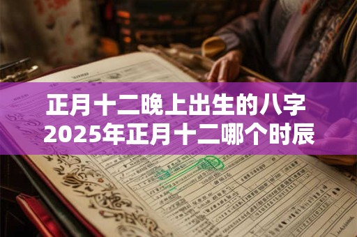 正月十二晚上出生的八字 2025年正月十二哪个时辰出生最好