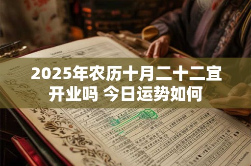 2025年农历十月二十二宜开业吗 今日运势如何