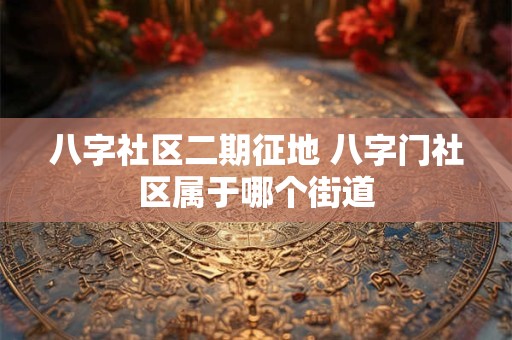 八字社区二期征地 八字门社区属于哪个街道