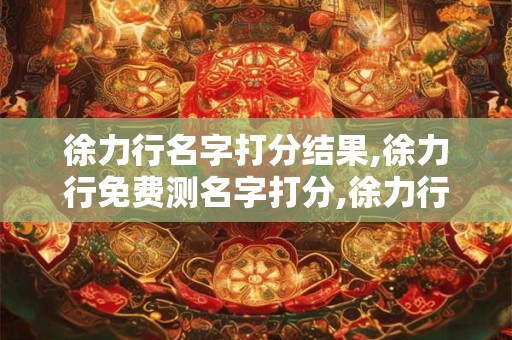 徐力行名字打分结果,徐力行免费测名字打分,徐力行周易免费测名字打分