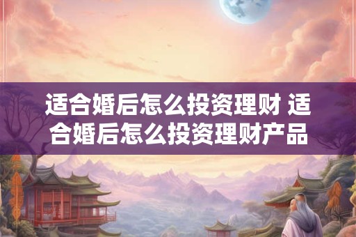 适合婚后怎么投资理财 适合婚后怎么投资理财产品