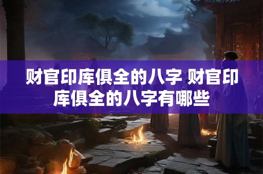 财官印库俱全的八字 财官印库俱全的八字有哪些