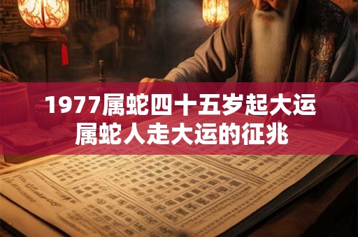 1977属蛇四十五岁起大运 属蛇人走大运的征兆