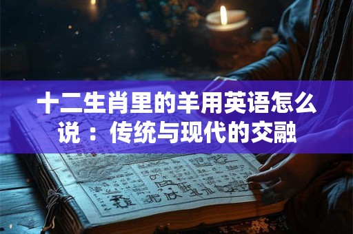 十二生肖里的羊用英语怎么说 ：传统与现代的交融