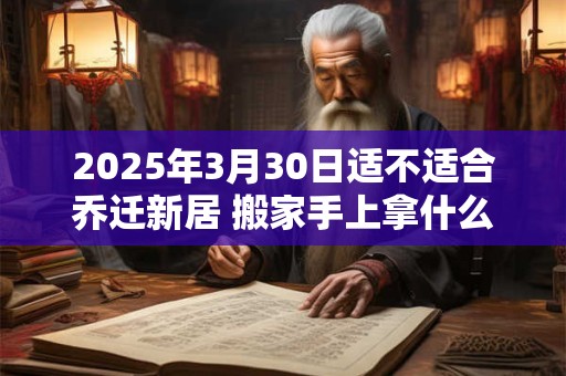 2025年3月30日适不适合乔迁新居 搬家手上拿什么东西