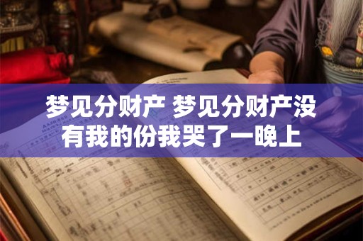 梦见分财产 梦见分财产没有我的份我哭了一晚上