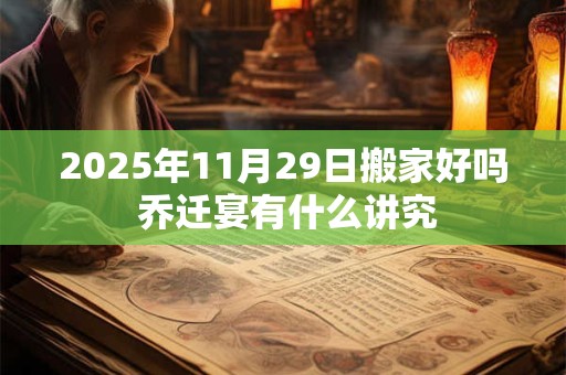 2025年11月29日搬家好吗 乔迁宴有什么讲究 2025年11月29日搬家好吗 乔迁宴有什么讲究