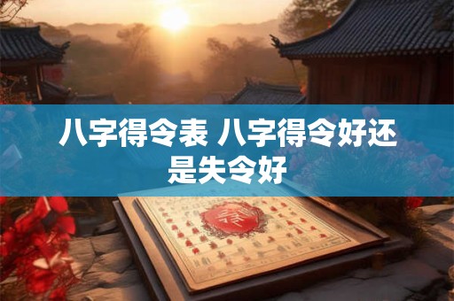 八字得令表 八字得令好还是失令好