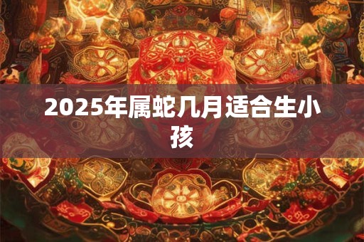 2025年属蛇几月适合生小孩