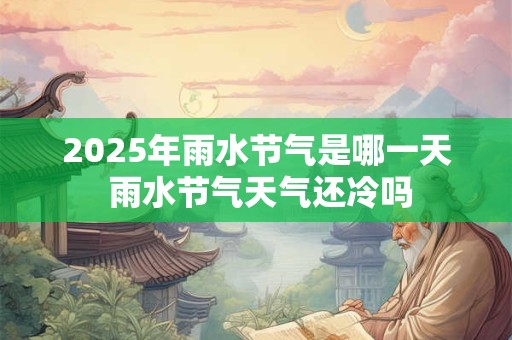 2025年雨水节气是哪一天 雨水节气天气还冷吗