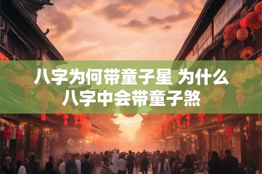八字为何带童子星 为什么八字中会带童子煞
