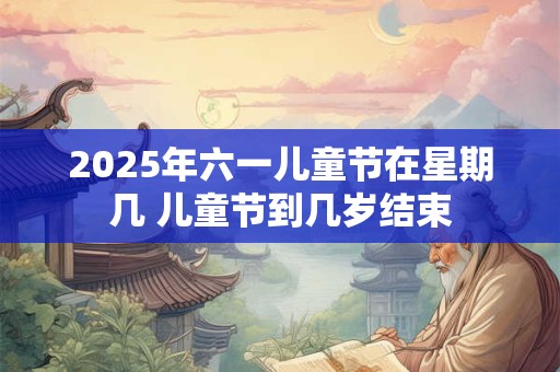 2025年六一儿童节在星期几 儿童节到几岁结束