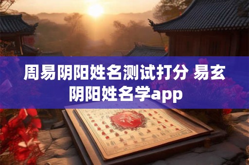 周易阴阳姓名测试打分 易玄阴阳姓名学app