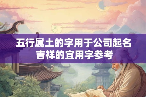 五行属土的字用于公司起名 吉祥的宜用字参考
