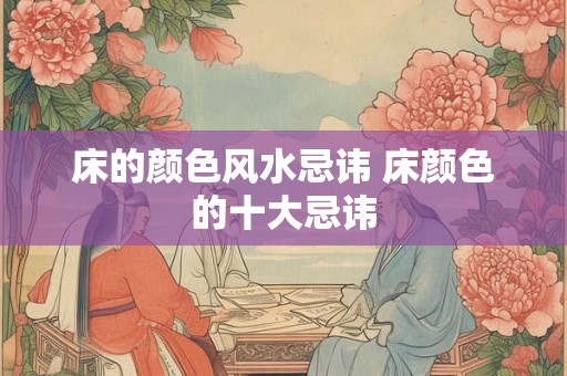 床的颜色风水忌讳 床颜色的十大忌讳