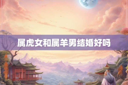 属虎女和属羊男结婚好吗