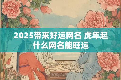 2025带来好运网名 虎年起什么网名能旺运
