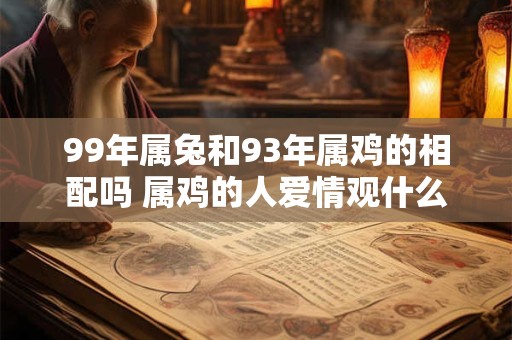99年属兔和93年属鸡的相配吗 属鸡的人爱情观什么样
