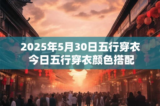 2025年5月30日五行穿衣 今日五行穿衣颜色搭配
