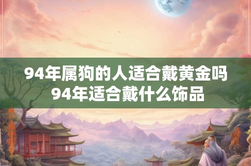 94年属狗的人适合戴黄金吗 94年适合戴什么饰品