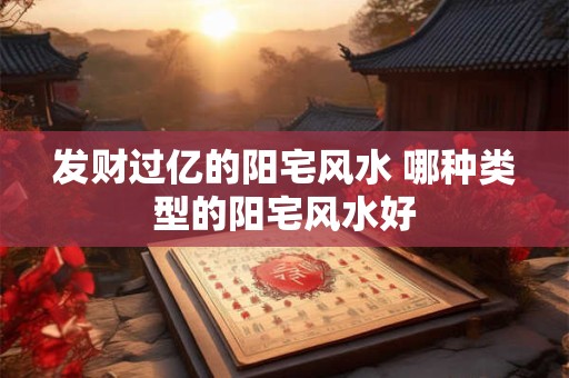 发财过亿的阳宅风水 哪种类型的阳宅风水好