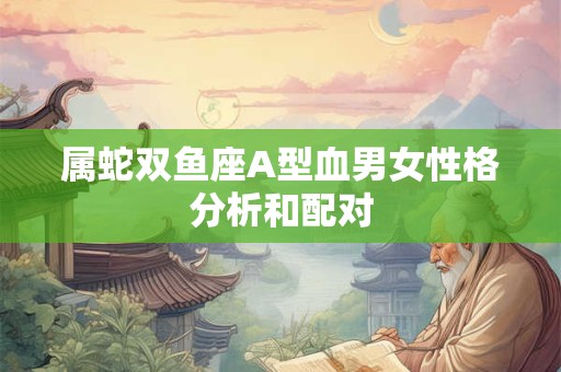属蛇双鱼座A型血男女性格分析和配对