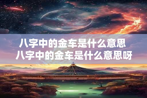 八字中的金车是什么意思 八字中的金车是什么意思呀