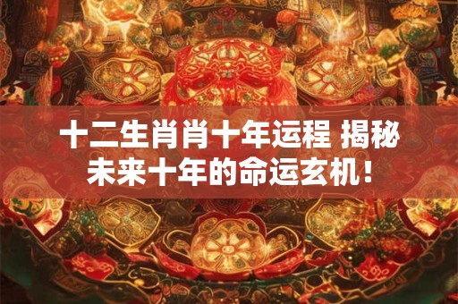 十二生肖肖十年运程 揭秘未来十年的命运玄机! 十二生肖肖十年运程 揭秘未来十年的命运玄机!