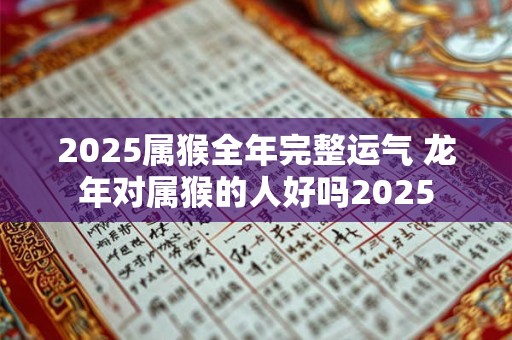 2025属猴全年完整运气 龙年对属猴的人好吗2025