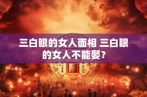 三白眼的女人面相 三白眼的女人不能娶？