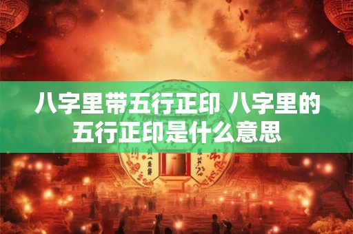 八字里带五行正印 八字里的五行正印是什么意思