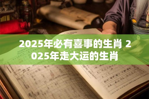 2025年必有喜事的生肖 2025年走大运的生肖