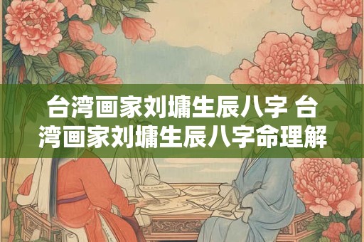 台湾画家刘墉生辰八字 台湾画家刘墉生辰八字命理解析