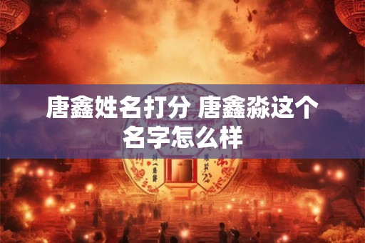 唐鑫姓名打分 唐鑫淼这个名字怎么样