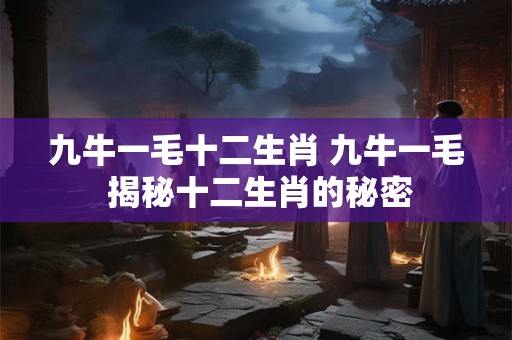 九牛一毛十二生肖 九牛一毛 揭秘十二生肖的秘密 九牛一毛十二生肖 九牛一毛 揭秘十二生肖的秘密