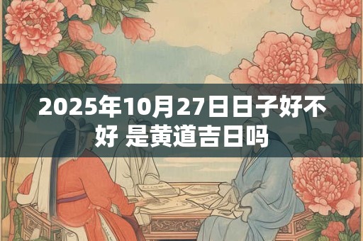 2025年10月27日日子好不好 是黄道吉日吗 2025年10月27日日子好不好 是黄道吉日吗