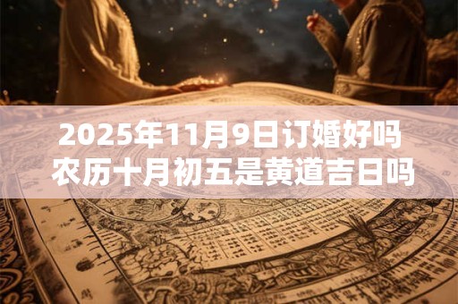 2025年11月9日订婚好吗 农历十月初五是黄道吉日吗