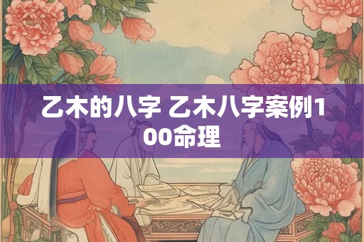 乙木的八字 乙木八字案例100命理