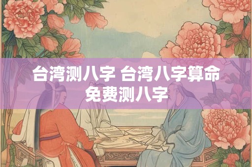 台湾测八字 台湾八字算命免费测八字