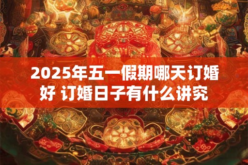 2025年五一假期哪天订婚好 订婚日子有什么讲究